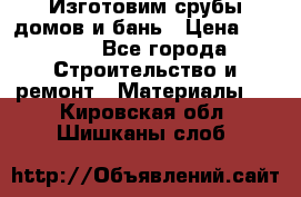  Изготовим срубы домов и бань › Цена ­ 1 000 - Все города Строительство и ремонт » Материалы   . Кировская обл.,Шишканы слоб.